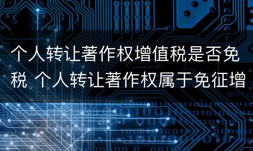 个人转让著作权增值税是否免税 个人转让著作权属于免征增值税吗