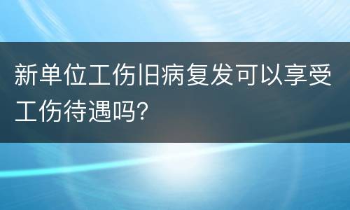 新单位工伤旧病复发可以享受工伤待遇吗？