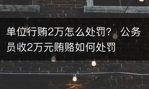 单位行贿2万怎么处罚？ 公务员收2万元贿赂如何处罚