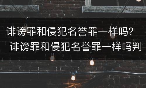 诽谤罪和侵犯名誉罪一样吗？ 诽谤罪和侵犯名誉罪一样吗判几年