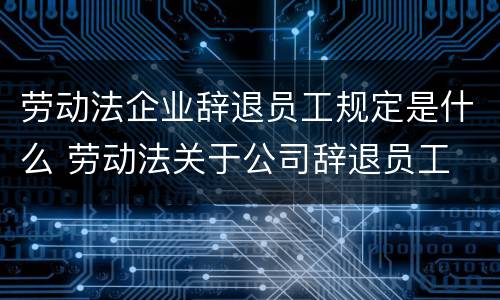 劳动法企业辞退员工规定是什么 劳动法关于公司辞退员工