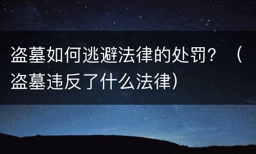 盗墓如何逃避法律的处罚？（盗墓违反了什么法律）