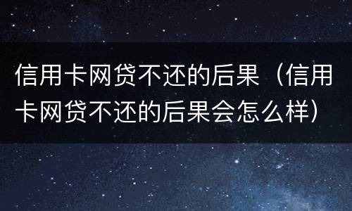 信用卡网贷不还的后果（信用卡网贷不还的后果会怎么样）