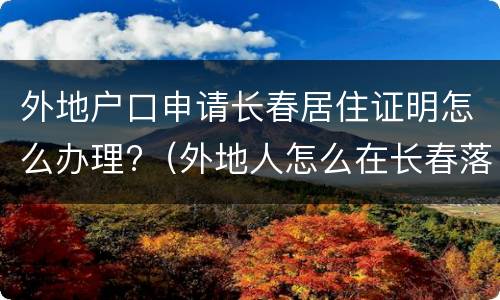 外地户口申请长春居住证明怎么办理?（外地人怎么在长春落户）