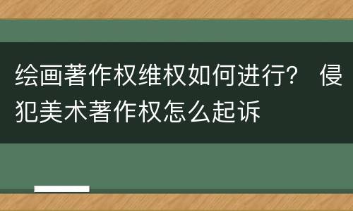 绘画著作权维权如何进行？ 侵犯美术著作权怎么起诉