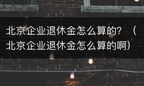 北京企业退休金怎么算的？（北京企业退休金怎么算的啊）