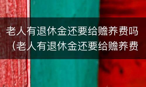老人有退休金还要给赡养费吗（老人有退休金还要给赡养费吗知乎）