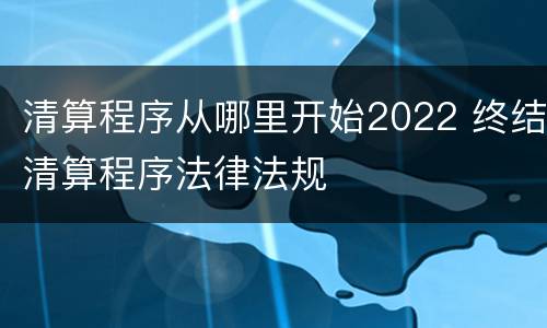 清算程序从哪里开始2022 终结清算程序法律法规