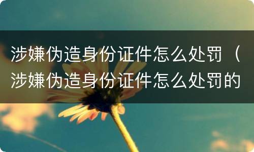 涉嫌伪造身份证件怎么处罚（涉嫌伪造身份证件怎么处罚的）