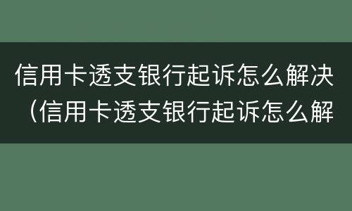 信用卡透支银行起诉怎么解决（信用卡透支银行起诉怎么解决的）
