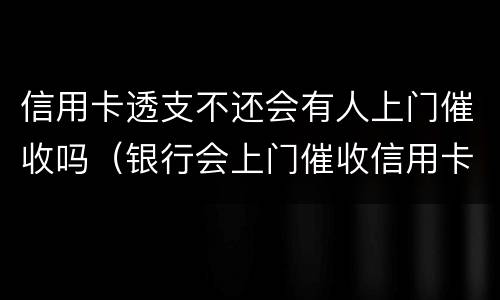 信用卡透支不还会有人上门催收吗（银行会上门催收信用卡欠款吗）