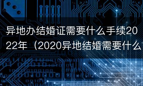 异地办结婚证需要什么手续2022年（2020异地结婚需要什么证件）