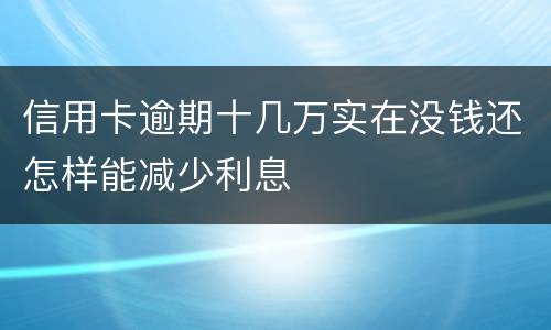信用卡逾期十几万实在没钱还怎样能减少利息