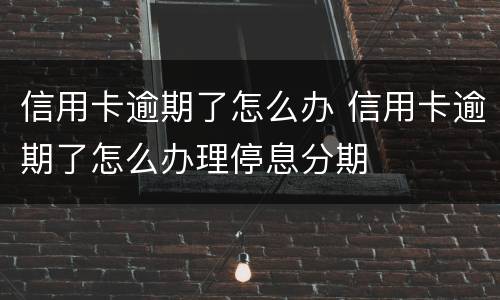 信用卡逾期了怎么办 信用卡逾期了怎么办理停息分期