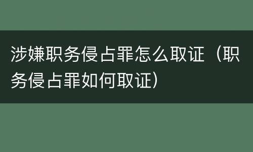 涉嫌职务侵占罪怎么取证（职务侵占罪如何取证）