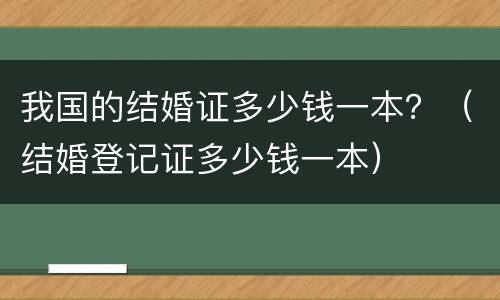 我国的结婚证多少钱一本？（结婚登记证多少钱一本）