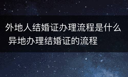 外地人结婚证办理流程是什么 异地办理结婚证的流程