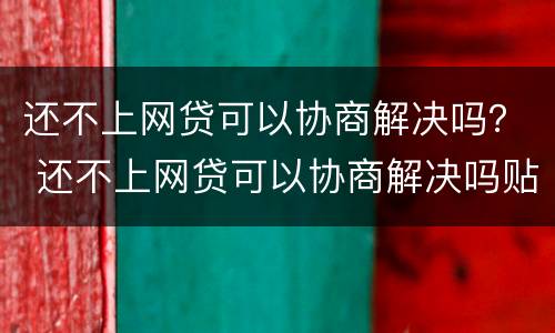 还不上网贷可以协商解决吗？ 还不上网贷可以协商解决吗贴吧