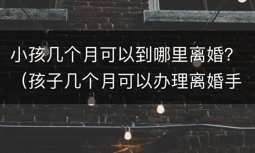 小孩几个月可以到哪里离婚？（孩子几个月可以办理离婚手续）