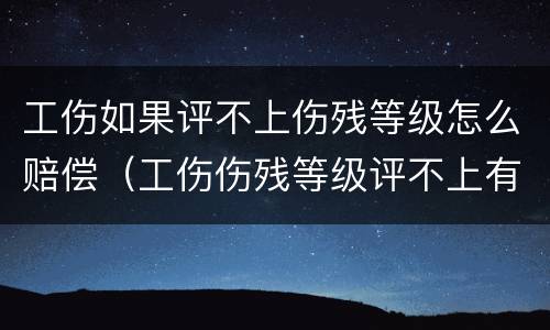 工伤如果评不上伤残等级怎么赔偿（工伤伤残等级评不上有赔偿吗）