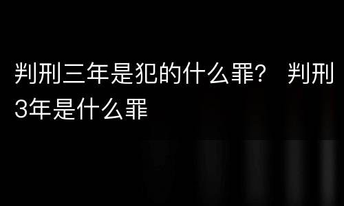 判刑三年是犯的什么罪？ 判刑3年是什么罪