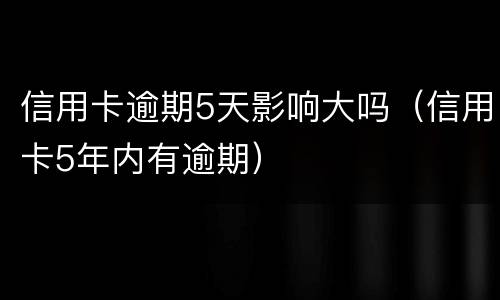 信用卡逾期5天影响大吗（信用卡5年内有逾期）