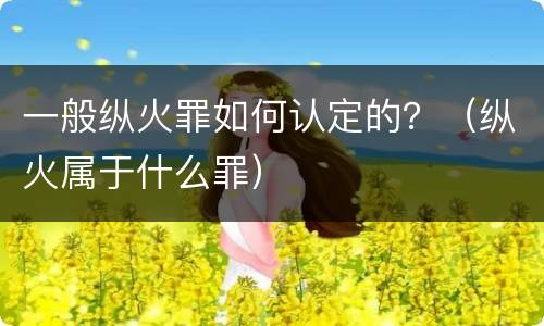 一般纵火罪如何认定的？（纵火属于什么罪）