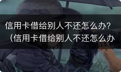 信用卡借给别人不还怎么办？（信用卡借给别人不还怎么办理）