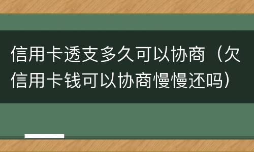 信用卡透支多久可以协商（欠信用卡钱可以协商慢慢还吗）