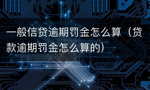 一般信贷逾期罚金怎么算（贷款逾期罚金怎么算的）