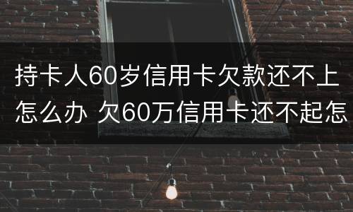 持卡人60岁信用卡欠款还不上怎么办 欠60万信用卡还不起怎么办