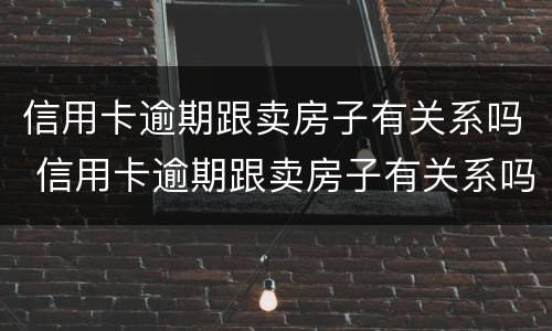 信用卡逾期跟卖房子有关系吗 信用卡逾期跟卖房子有关系吗怎么办