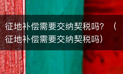 征地补偿需要交纳契税吗？（征地补偿需要交纳契税吗）