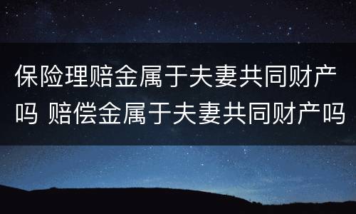 保险理赔金属于夫妻共同财产吗 赔偿金属于夫妻共同财产吗