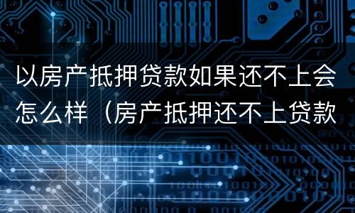 以房产抵押贷款如果还不上会怎么样（房产抵押还不上贷款怎么办）