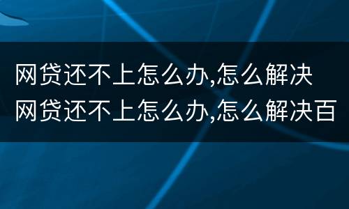 网贷还不上怎么办,怎么解决 网贷还不上怎么办,怎么解决百度百科