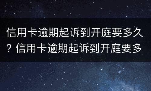 信用卡逾期起诉到开庭要多久? 信用卡逾期起诉到开庭要多久
