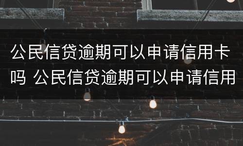 公民信贷逾期可以申请信用卡吗 公民信贷逾期可以申请信用卡吗怎么办