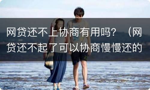 网贷还不上协商有用吗？（网贷还不起了可以协商慢慢还的吗）
