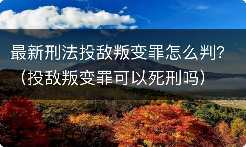 最新刑法投敌叛变罪怎么判？（投敌叛变罪可以死刑吗）