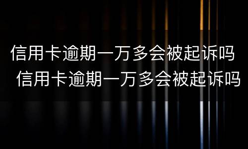信用卡逾期一万多会被起诉吗 信用卡逾期一万多会被起诉吗知乎