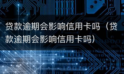 贷款逾期会影响信用卡吗（贷款逾期会影响信用卡吗）