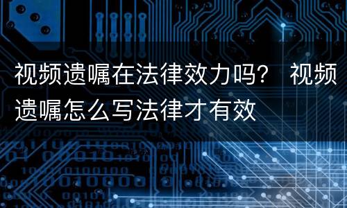 视频遗嘱在法律效力吗？ 视频遗嘱怎么写法律才有效