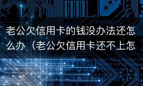老公欠信用卡的钱没办法还怎么办（老公欠信用卡还不上怎么办）