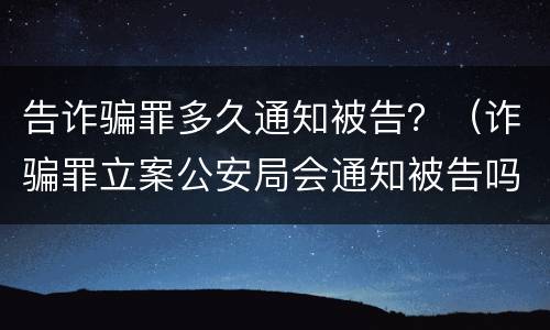 告诈骗罪多久通知被告？（诈骗罪立案公安局会通知被告吗）