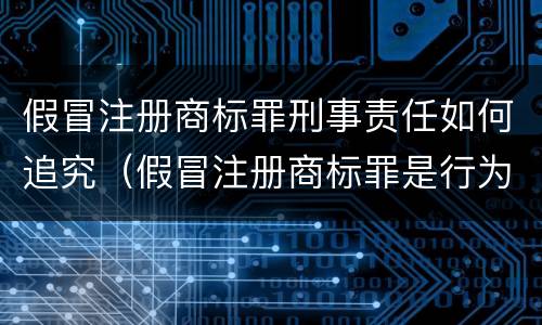 假冒注册商标罪刑事责任如何追究（假冒注册商标罪是行为犯吗）