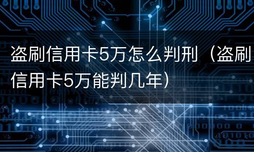 盗刷信用卡5万怎么判刑（盗刷信用卡5万能判几年）