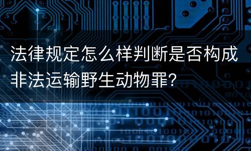 法律规定怎么样判断是否构成非法运输野生动物罪？