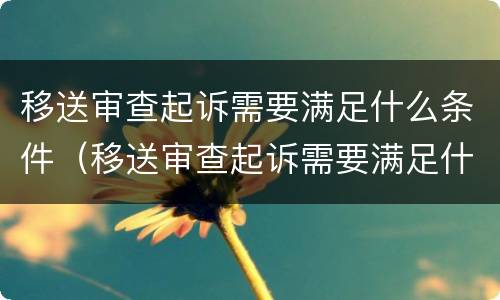 移送审查起诉需要满足什么条件（移送审查起诉需要满足什么条件才能立案）