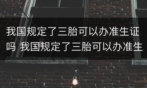 我国规定了三胎可以办准生证吗 我国规定了三胎可以办准生证吗